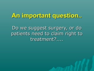 An important question..An important question..
Do we suggest surgery, or doDo we suggest surgery, or do
patients need to claim right topatients need to claim right to
treatment?....treatment?....
 