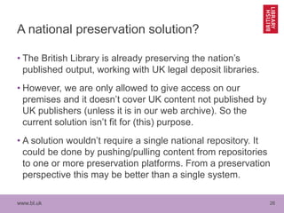 www.bl.uk 26
A national preservation solution?
• The British Library is already preserving the nation’s
published output, ...