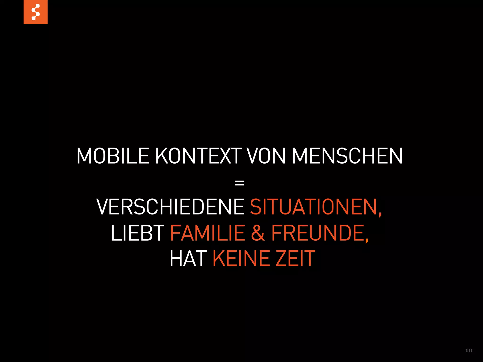 MOBILE KONTEXT VON MENSCHEN
              =
 VERSCHIEDENE SITUATIONEN,
  LIEBT FAMILIE & FREUNDE,
        HAT KEINE ZEIT



                              10
 
