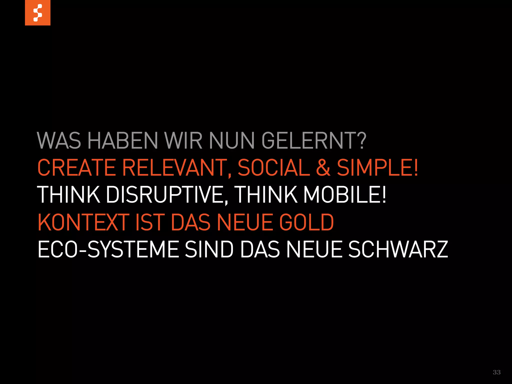 WAS HABEN WIR NUN GELERNT?
CREATE RELEVANT, SOCIAL & SIMPLE!
THINK DISRUPTIVE, THINK MOBILE!
KONTEXT IST DAS NEUE GOLD
ECO-SYSTEME SIND DAS NEUE SCHWARZ




                                    33
 