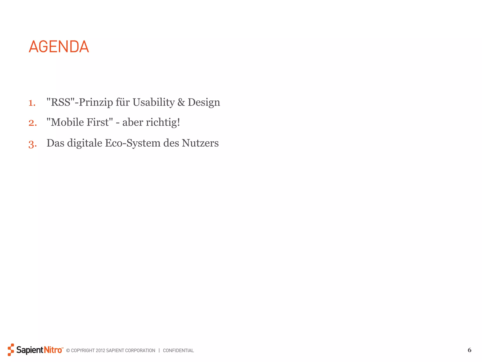 AGENDA


1.  "RSS"-Prinzip für Usability & Design
2.  "Mobile First" - aber richtig!
3.  Das digitale Eco-System des Nutzers




        © COPYRIGHT 2012 SAPIENT CORPORATION | CONFIDENTIAL   6
 