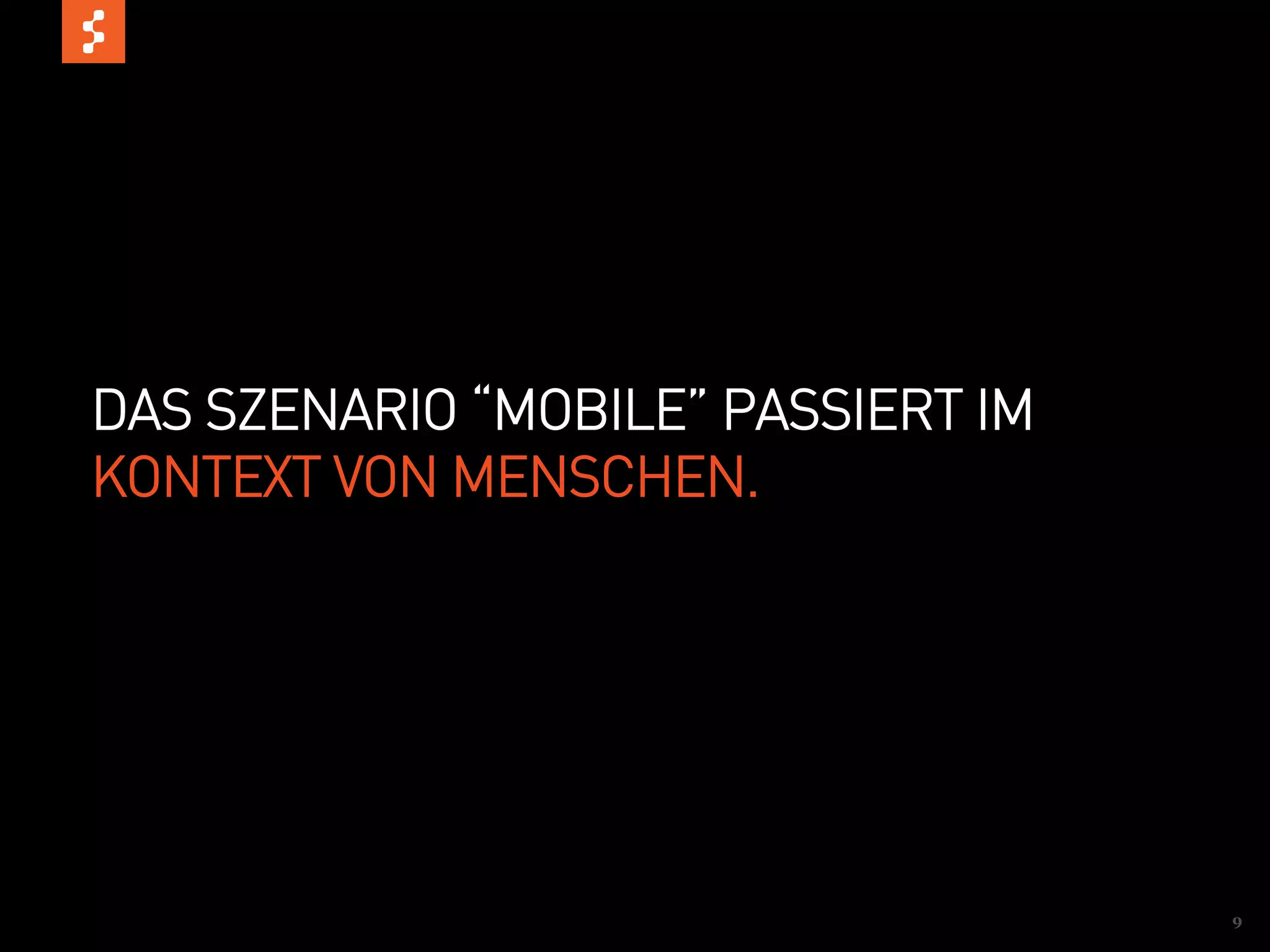 DAS SZENARIO “MOBILE” PASSIERT IM
KONTEXT VON MENSCHEN.




                                    9
 