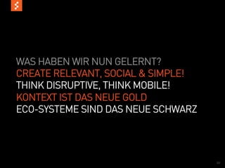 WAS HABEN WIR NUN GELERNT?
CREATE RELEVANT, SOCIAL & SIMPLE!
THINK DISRUPTIVE, THINK MOBILE!
KONTEXT IST DAS NEUE GOLD
ECO-SYSTEME SIND DAS NEUE SCHWARZ




                                    33
 