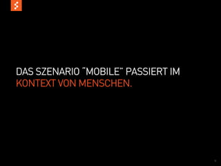 DAS SZENARIO “MOBILE” PASSIERT IM
KONTEXT VON MENSCHEN.




                                    9
 