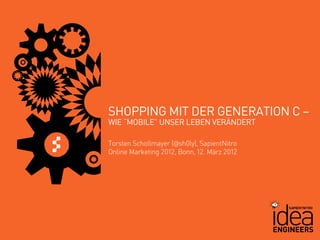 SHOPPING MIT DER GENERATION C –
WIE “MOBILE” UNSER LEBEN VERÄNDERT

Torsten Schollmayer (@sh0ly), SapientNitro
Online Marketing 2012, Bonn, 12. März 2012
 