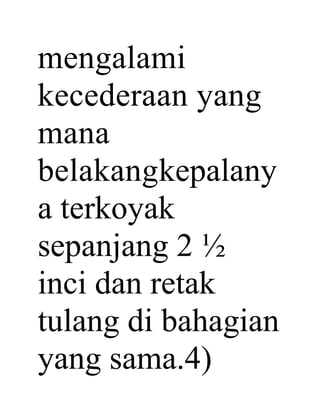 mengalami
kecederaan yang
mana
belakangkepalany
a terkoyak
sepanjang 2 ½
inci dan retak
tulang di bahagian
yang sama.4)
 