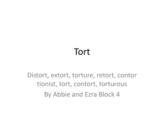 Tort

Distort, extort, torture, retort, contor
   tionist, tort, contort, torturous
      By Abbie and Ezra Block 4
 