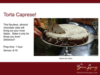 Torta Caprese!
This flourless, almond
chocolate cake will
bring out your inner
Italian. Make it only for
those you love!
Delizioso!!

Prep time: 1 hour
Serves: 8-10


                            Watch the Video
 
