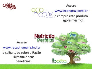 Acesse
www.racaohumana.ind.br
e saiba tudo sobre a Ração 
Humana e seus 
benefícios!
Acesse
www.econatuz.com.br
e compre este produto 
agora mesmo!
 