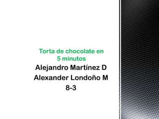 Alejandro Martínez D
Alexander Londoño M
8-3
Torta de chocolate en
5 minutos
 