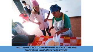 MEZCLAMOS TODOS LOS INGREDIENTES HASTA OBTENER UNA
CONTEXTURA HOMOGÉNEA Y CONSISTENTE.
 