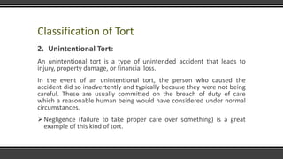 Classification of Tort
2. Unintentional Tort:
An unintentional tort is a type of unintended accident that leads to
injury,...