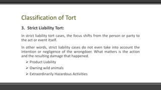 Classification of Tort
3. Strict Liability Tort:
In strict liability tort cases, the focus shifts from the person or party...