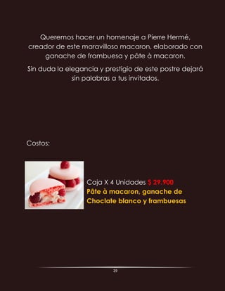 29
Queremos hacer un homenaje a Pierre Hermé,
creador de este maravilloso macaron, elaborado con
ganache de frambuesa y pâte à macaron.
Sin duda la elegancia y prestigio de este postre dejará
sin palabras a tus invitados.
Costos:
Caja X 4 Unidades $ 29.900
Pâte à macaron, ganache de
Choclate blanco y frambuesas
 