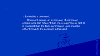Dr.KhakareVikas
...
1. It must be a comment.
Comment means, an expression of opinion on
certain facts. It is different than mere statement of fact. It
is essential that, the facts commented upon must be
either known to the audience addressed.
 