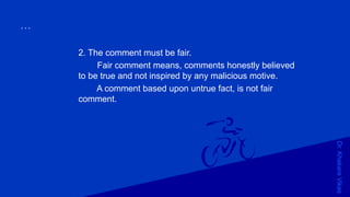 Dr.KhakareVikas
...
2. The comment must be fair.
Fair comment means, comments honestly believed
to be true and not inspired by any malicious motive.
A comment based upon untrue fact, is not fair
comment.
 