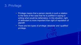 Dr.KhakareVikas
3. Privilege
• Privilege means that a person stands in such a relation
to the facts of the case that he is justified in saying or
writing what would be defamatory. In this situation, right
of defendant is more important than right of reputation of
plaintiff.
• There are two types of privilege ‘absolute’ and ‘qualified’
privilege.
 