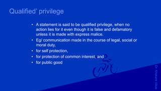Dr.KhakareVikas
Qualified’ privilege
• A statement is said to be qualified privilege, when no
action lies for it even though it is false and defamatory
unless it is made with express malice.
• Eg/ communication made in the course of legal, social or
moral duty,
• for self protection,
• for protection of common interest, and
• for public good
 