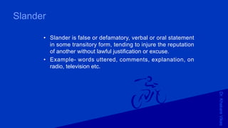 Dr.KhakareVikas
Slander
• Slander is false or defamatory, verbal or oral statement
in some transitory form, tending to injure the reputation
of another without lawful justification or excuse.
• Example- words uttered, comments, explanation, on
radio, television etc.
 