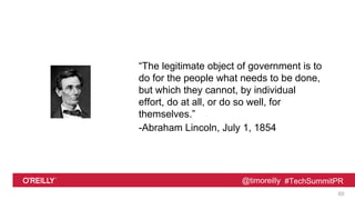 @timoreilly #TechSummitPR
“The legitimate object of government is to
do for the people what needs to be done,
but which they cannot, by individual
effort, do at all, or do so well, for
themselves.”
-Abraham Lincoln, July 1, 1854
60
 