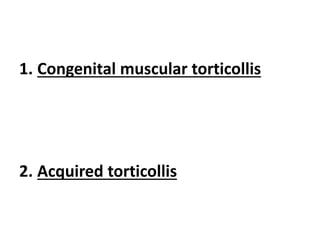 1. Congenital muscular torticollis
2. Acquired torticollis
 