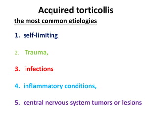 Acquired torticollis
the most common etiologies
1. self-limiting
2. Trauma,
3. infections
4. inflammatory conditions,
5. central nervous system tumors or lesions
 