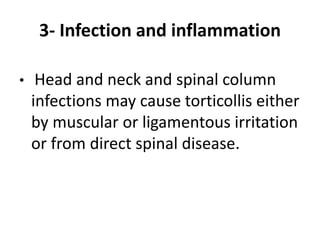 3- Infection and inflammation
• Head and neck and spinal column
infections may cause torticollis either
by muscular or ligamentous irritation
or from direct spinal disease.
 