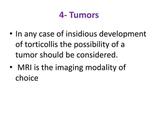 4- Tumors
• In any case of insidious development
of torticollis the possibility of a
tumor should be considered.
• MRI is the imaging modality of
choice
 
