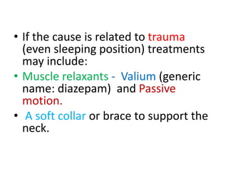 • If the cause is related to trauma
(even sleeping position) treatments
may include:
• Muscle relaxants - Valium (generic
name: diazepam) and Passive
motion.
• A soft collar or brace to support the
neck.
 