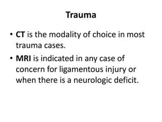 Trauma
• CT is the modality of choice in most
trauma cases.
• MRI is indicated in any case of
concern for ligamentous injury or
when there is a neurologic deficit.
 