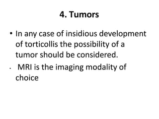4. Tumors
• In any case of insidious development
of torticollis the possibility of a
tumor should be considered.
• MRI is the imaging modality of
choice
 
