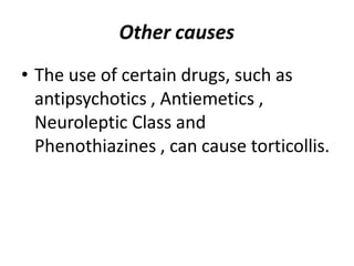 Other causes
• The use of certain drugs, such as
antipsychotics , Antiemetics ,
Neuroleptic Class and
Phenothiazines , can cause torticollis.
 
