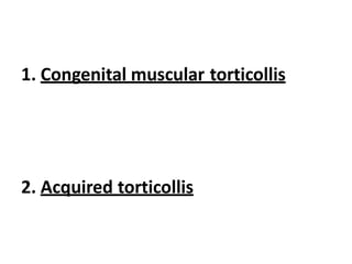 1. Congenital muscular torticollis
2. Acquired torticollis
 