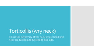 Torticollis (wry neck)
This is the deformity of the neck where head and
neck are turned and twisted to one side.
 