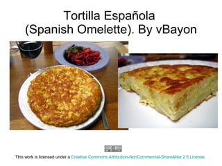 Tortilla Espa ñ ola  (Spanish Omelette). By vBayon                  This work is licensed under a  Creative Commons Attribution- NonCommercial-ShareAlike  2.5 License .  
