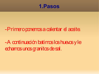1.Pasos



-Primero ponemos a calentar el aceite.

-A continuación batimos los huev y le
                                os
echamos unos granitos de sal.
 