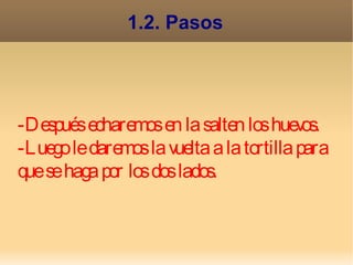 1.2. Pasos




-Después echaremos en la salten los huev    os.
-Luego le daremos la v uelta a la tortilla para
que se haga por los dos lados.
 