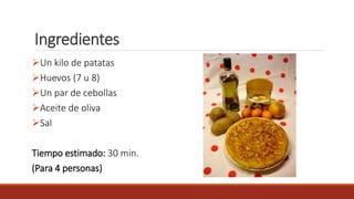 Ingredientes
Un kilo de patatas
Huevos (7 u 8)
Un par de cebollas
Aceite de oliva
Sal
Tiempo estimado: 30 min.
(Para 4 personas)
 