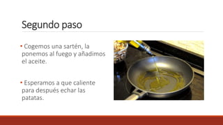Segundo paso
• Cogemos una sartén, la
ponemos al fuego y añadimos
el aceite.
• Esperamos a que caliente
para después echar las
patatas.
 