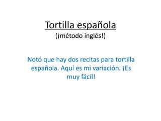 Tortilla española
(¡método inglés!)
Notó que hay dos recitas para tortilla
española. Aquí es mi variación. ¡Es
muy fácil!
 