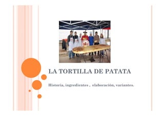 LA TORTILLA DE PATATA
Historia, ingredientes , elaboración, variantes.
Hi t i i
di t
l b
ió
i t

 