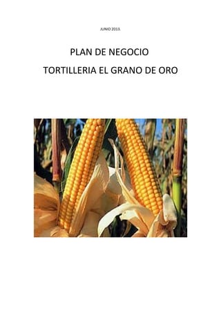 JUNIO 2013.
PLAN DE NEGOCIO
TORTILLERIA EL GRANO DE ORO
 