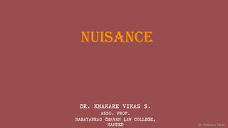 Dr. Khakare Vikas
NUISANCE
DR. KHAKARE VIKAS S.
ASSO. PROF.
NARAYANRAO CHAVAN LAW COLLEGE,
NANDED
 