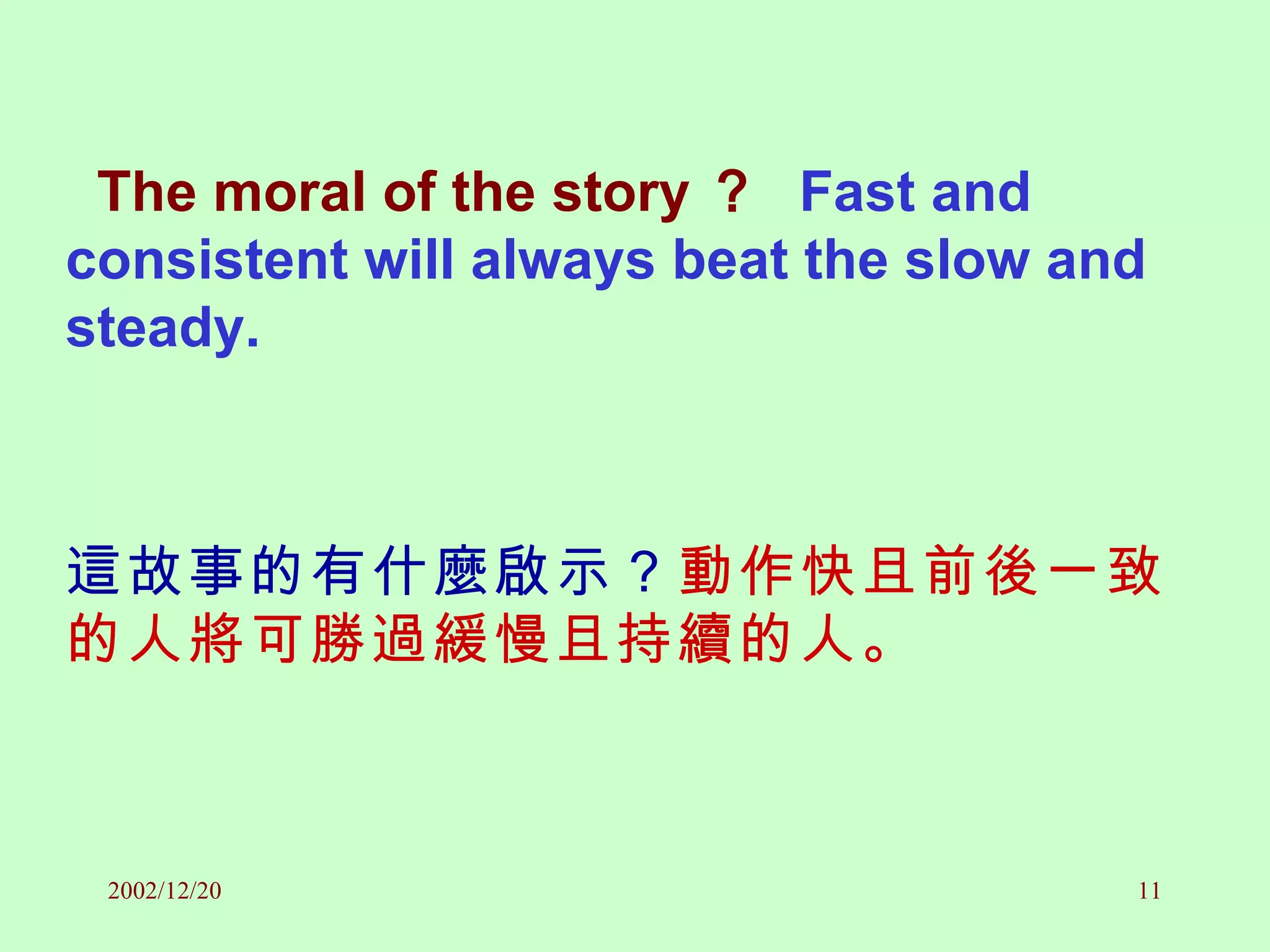 The moral of the story ？   Fast and consistent will always beat the slow and steady.  這故事的有什麼啟示？ 動作快且前後一致的人將可勝過緩慢且持續的人。 