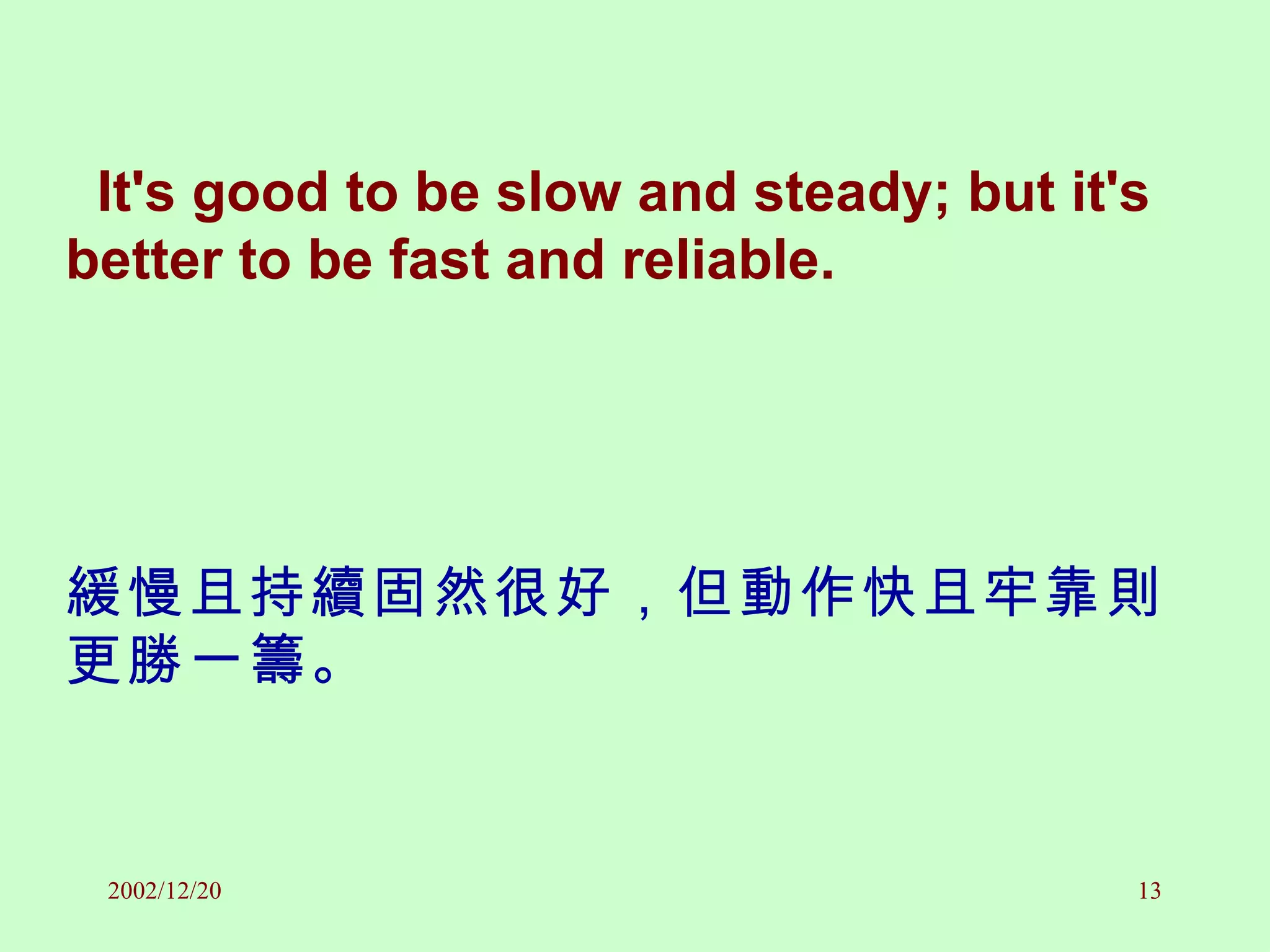 It's good to be slow and steady; but it's better to be fast and reliable. 緩慢且持續固然很好，但動作快且牢靠則更勝一籌。 