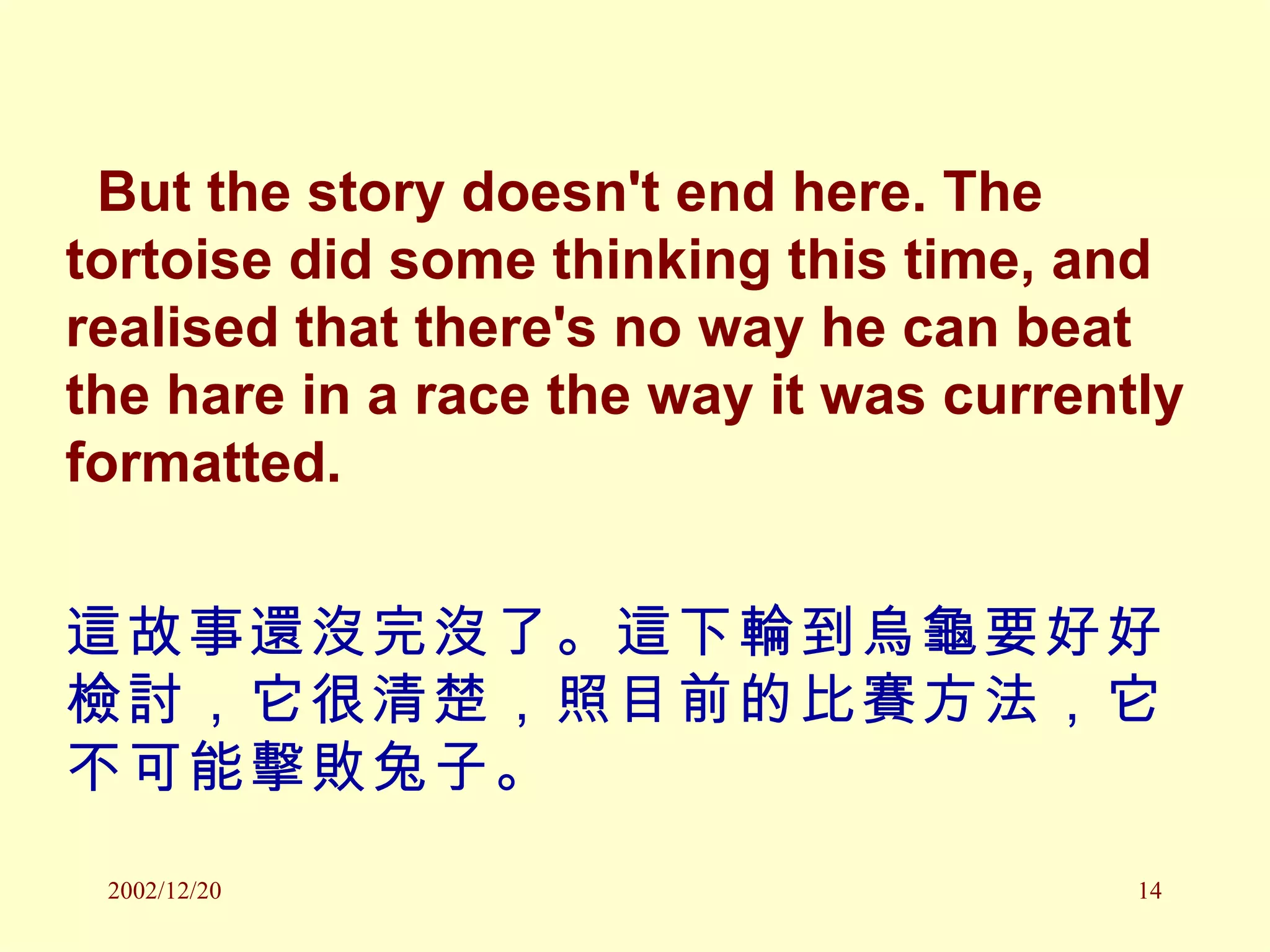But the story doesn't end here. The tortoise did some thinking this time, and realised that there's no way he can beat the hare in a race the way it was currently formatted.  這故事還沒完沒了。這下輪到烏龜要好好檢討，它很清楚，照目前的比賽方法，它不可能擊敗兔子。 