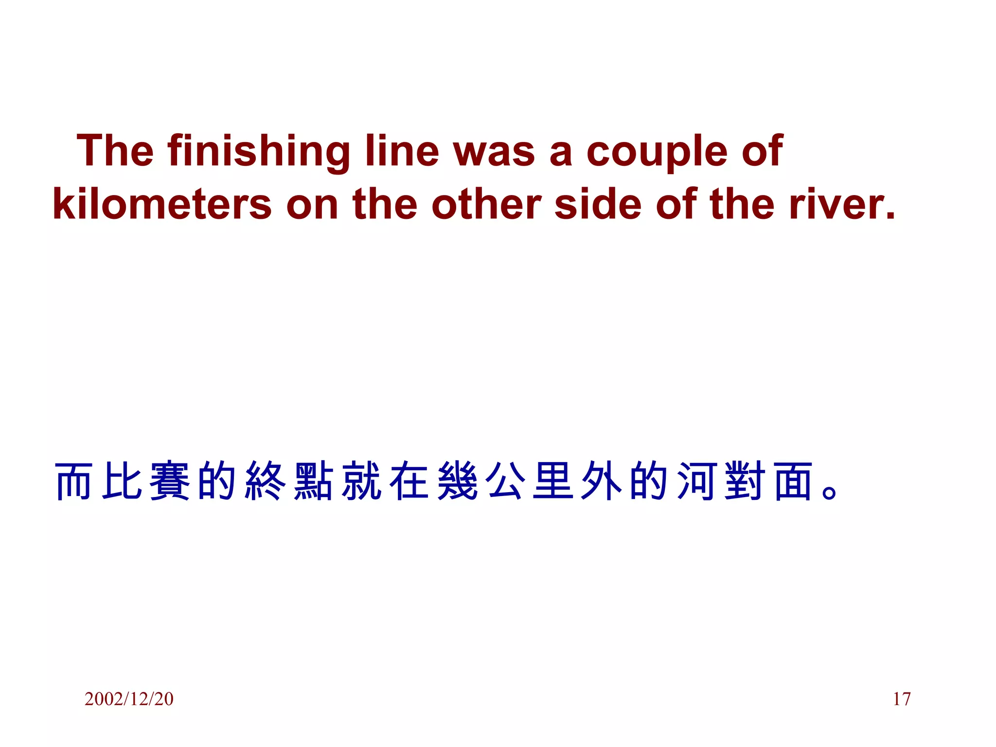 The finishing line was a couple of kilometers on the other side of the river. 而比賽的終點就在幾公里外的河對面。 
