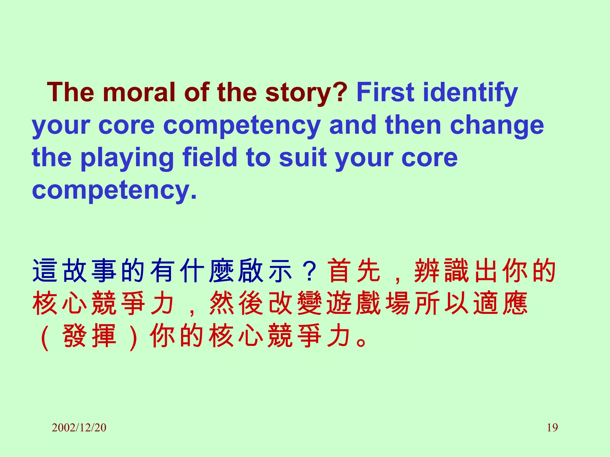 The moral of the story?  First identify your core competency and then change the playing field to suit your core competency. 這故事的有什麼啟示？ 首先，辨識出你的核心競爭力，然後改變遊戲場所以適應（發揮）你的核心競爭力。 