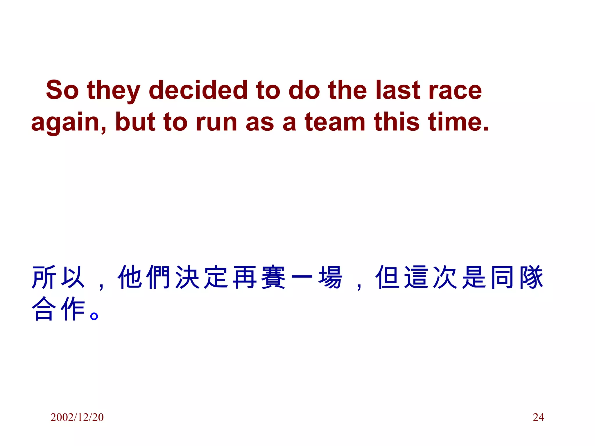 So they decided to do the last race again, but to run as a team this time. 所以，他們決定再賽一場，但這次是同隊合作 。 