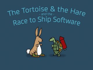 The Tortoise & the Hare and the
Race to Ship Software
 